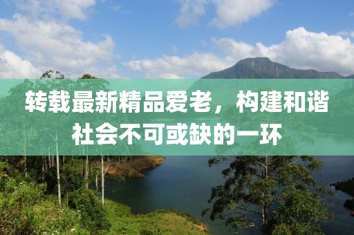 转载最新精品爱老，构建和谐社会不可或缺的一环