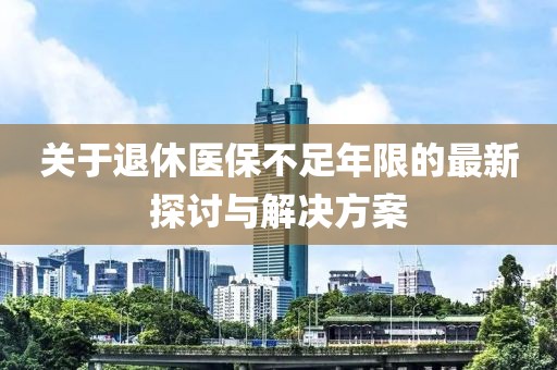 关于退休医保不足年限的最新探讨与解决方案