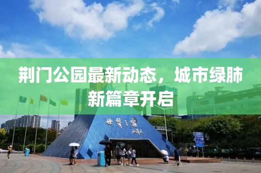 荆门公园最新动态，城市绿肺新篇章开启