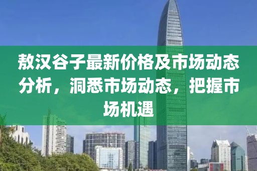 敖汉谷子最新价格及市场动态分析，洞悉市场动态，把握市场机遇