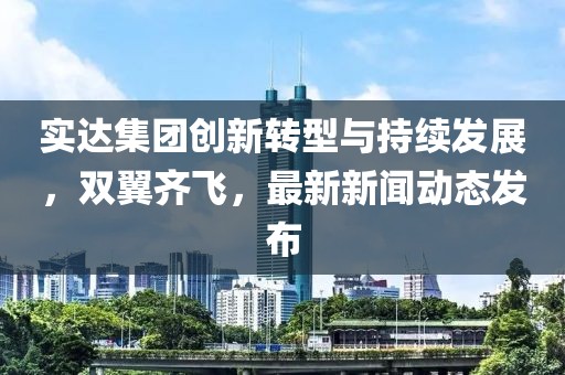 实达集团创新转型与持续发展，双翼齐飞，最新新闻动态发布