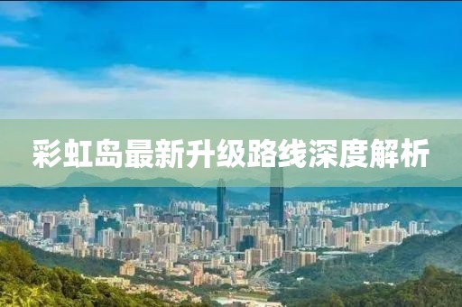 彩虹岛最新升级路线深度解析