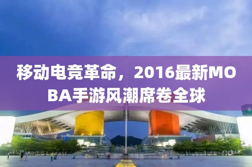 移动电竞革命，2016最新MOBA手游风潮席卷全球