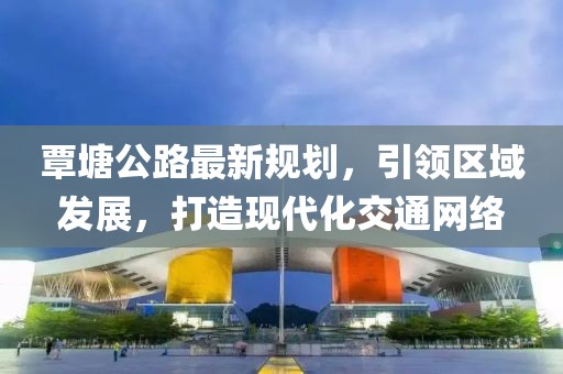 覃塘公路最新规划，引领区域发展，打造现代化交通网络