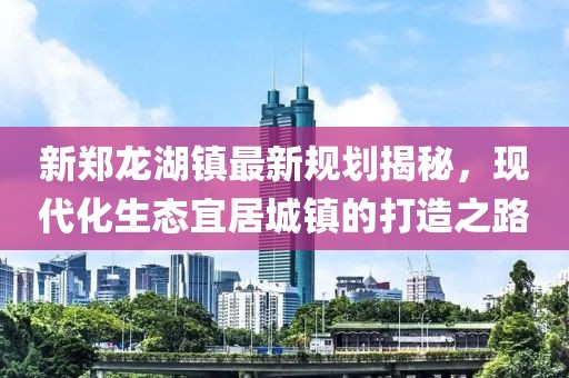 新郑龙湖镇最新规划揭秘，现代化生态宜居城镇的打造之路