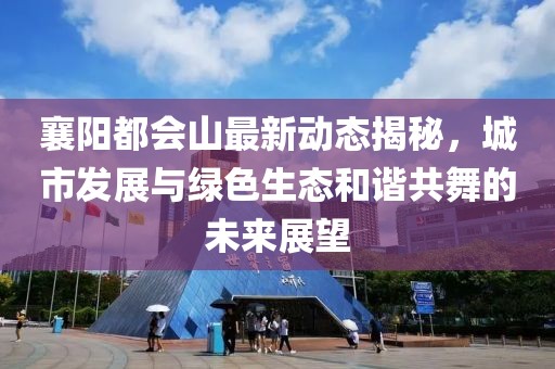 襄阳都会山最新动态揭秘，城市发展与绿色生态和谐共舞的未来展望