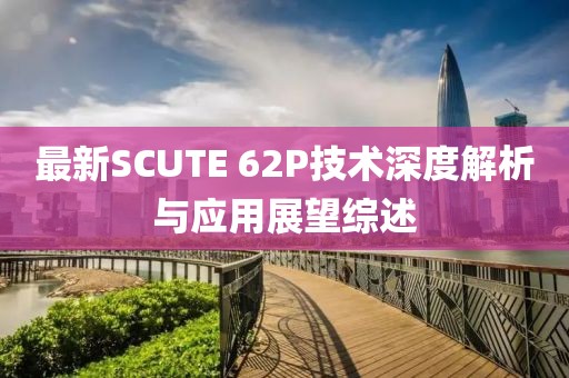 最新SCUTE 62P技术深度解析与应用展望综述