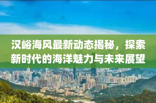 汉峪海风最新动态揭秘，探索新时代的海洋魅力与未来展望