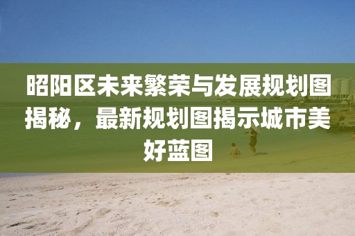 昭阳区未来繁荣与发展规划图揭秘，最新规划图揭示城市美好蓝图