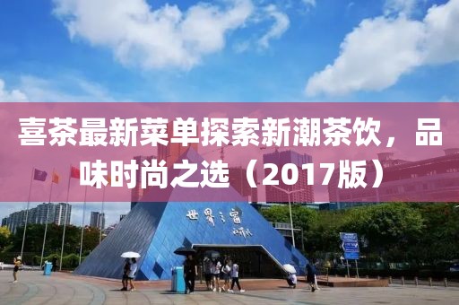 喜茶最新菜单探索新潮茶饮，品味时尚之选（2017版）