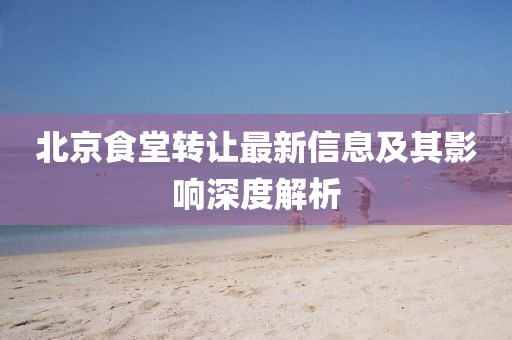 北京食堂转让最新信息及其影响深度解析