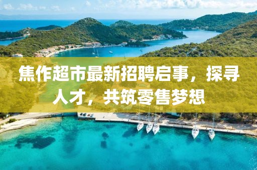 焦作超市最新招聘启事，探寻人才，共筑零售梦想
