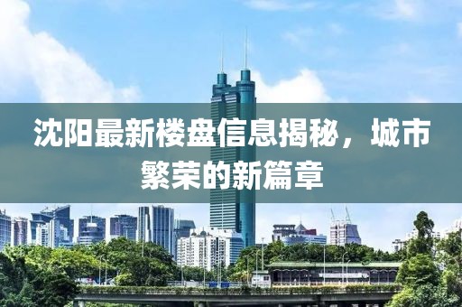 沈阳最新楼盘信息揭秘，城市繁荣的新篇章