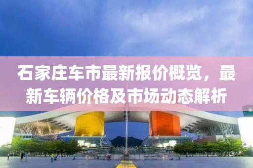 石家庄车市最新报价概览，最新车辆价格及市场动态解析