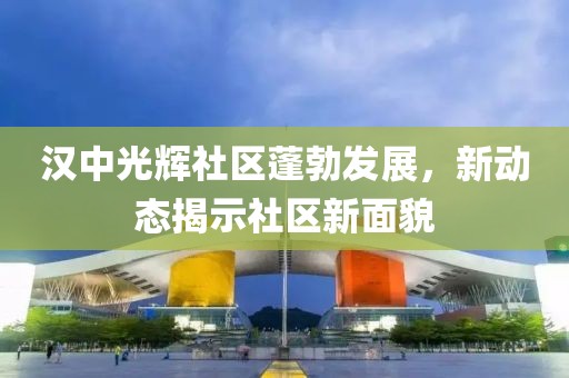 汉中光辉社区蓬勃发展，新动态揭示社区新面貌