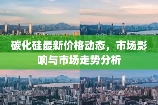 碳化硅最新价格动态，市场影响与市场走势分析