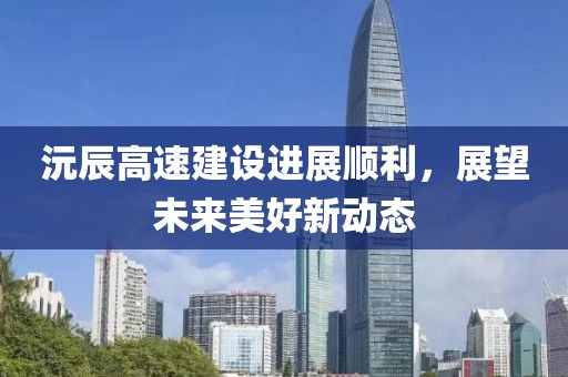 沅辰高速建设进展顺利，展望未来美好新动态