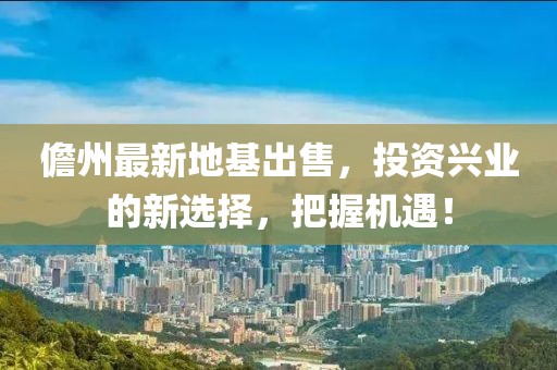 儋州最新地基出售，投资兴业的新选择，把握机遇！