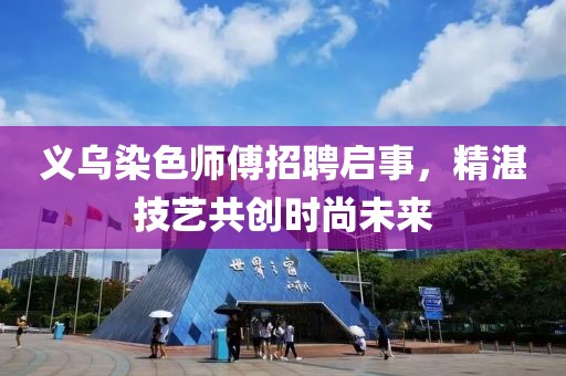 义乌染色师傅招聘启事，精湛技艺共创时尚未来