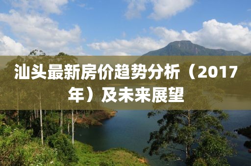 汕头最新房价趋势分析（2017年）及未来展望