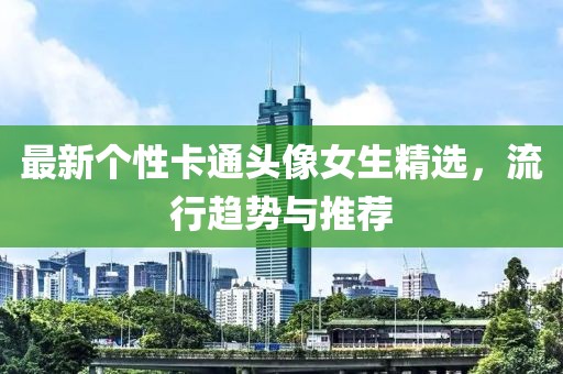 最新个性卡通头像女生精选，流行趋势与推荐