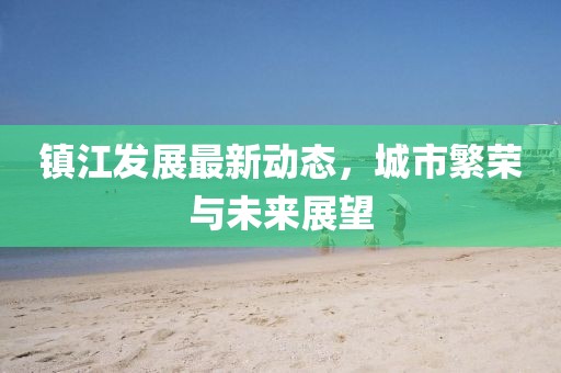 镇江发展最新动态，城市繁荣与未来展望