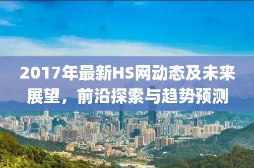 2017年最新HS网动态及未来展望，前沿探索与趋势预测