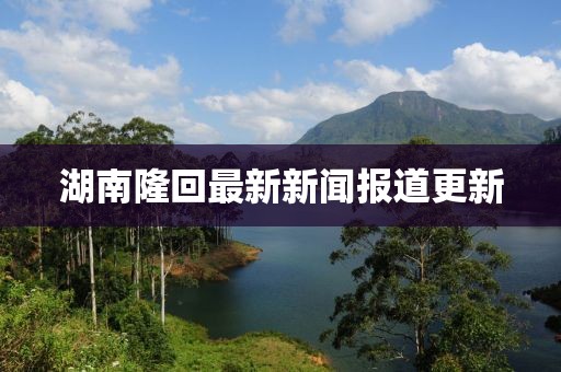 湖南隆回最新新闻报道更新