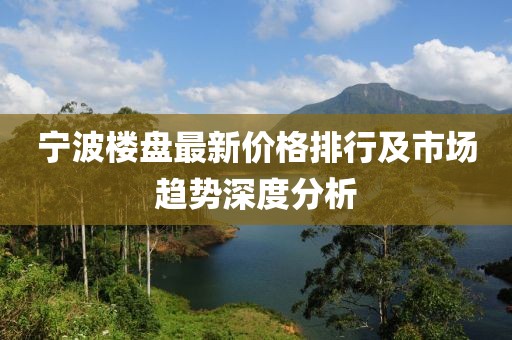 宁波楼盘最新价格排行及市场趋势深度分析