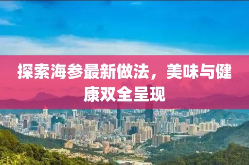 探索海参最新做法，美味与健康双全呈现