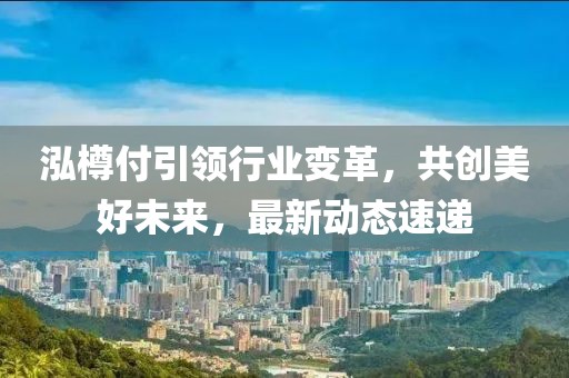 泓樽付引领行业变革，共创美好未来，最新动态速递