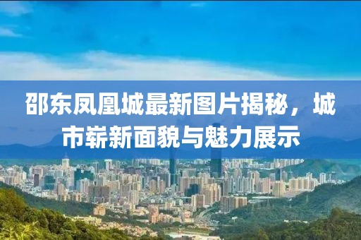 邵东凤凰城最新图片揭秘，城市崭新面貌与魅力展示