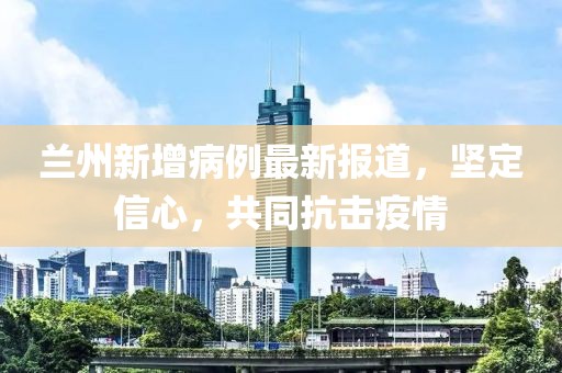 兰州新增病例最新报道，坚定信心，共同抗击疫情
