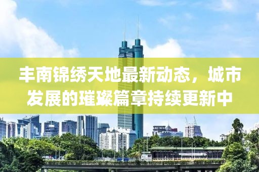 丰南锦绣天地最新动态，城市发展的璀璨篇章持续更新中