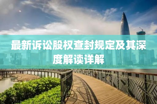 最新诉讼股权查封规定及其深度解读详解