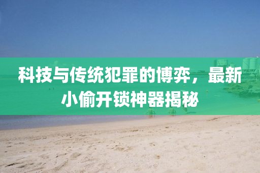 科技与传统犯罪的博弈，最新小偷开锁神器揭秘