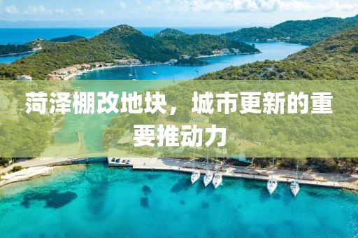 菏泽棚改地块，城市更新的重要推动力