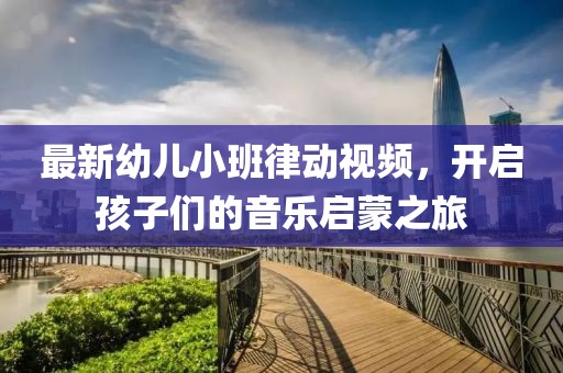 最新幼儿小班律动视频，开启孩子们的音乐启蒙之旅