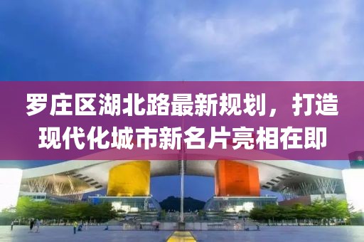 罗庄区湖北路最新规划，打造现代化城市新名片亮相在即