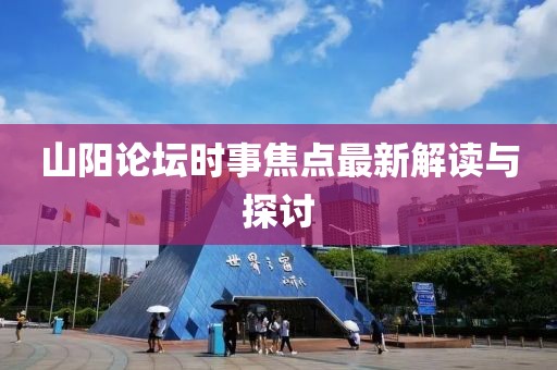 山阳论坛时事焦点最新解读与探讨