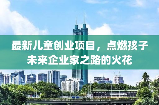最新儿童创业项目，点燃孩子未来企业家之路的火花