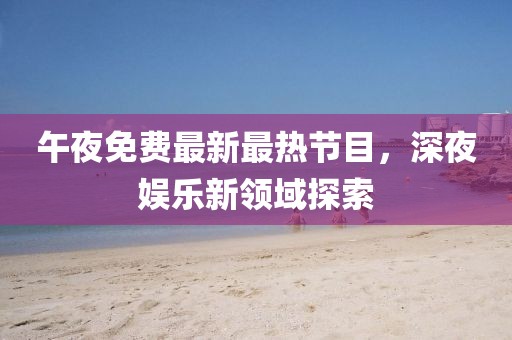 午夜免费最新最热节目，深夜娱乐新领域探索
