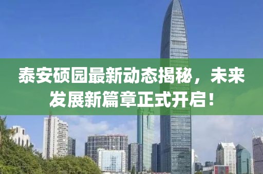泰安硕园最新动态揭秘，未来发展新篇章正式开启！