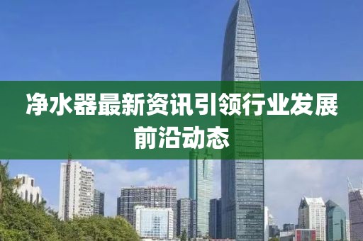 净水器最新资讯引领行业发展前沿动态