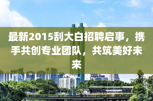 最新2015刮大白招聘启事，携手共创专业团队，共筑美好未来