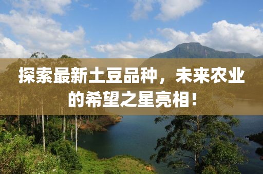 探索最新土豆品种，未来农业的希望之星亮相！