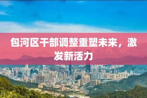 包河区干部调整重塑未来，激发新活力