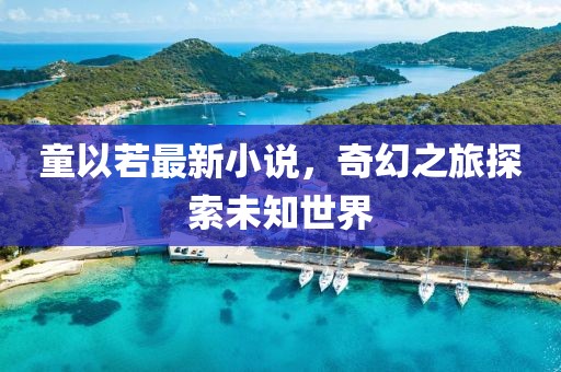 童以若最新小说，奇幻之旅探索未知世界
