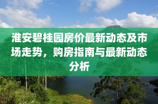 淮安碧桂园房价最新动态及市场走势，购房指南与最新动态分析