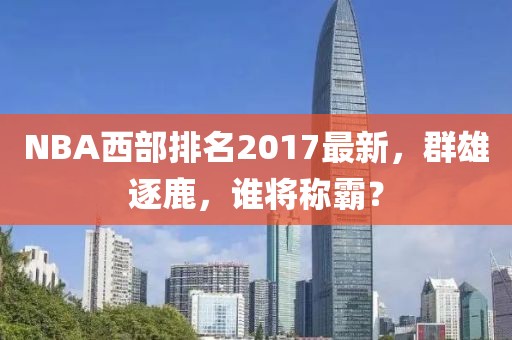 NBA西部排名2017最新，群雄逐鹿，谁将称霸？